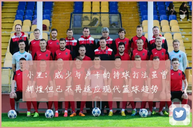小里：威少与卢卡的持球打法虽曾辉煌但已不再适应现代篮球趋势