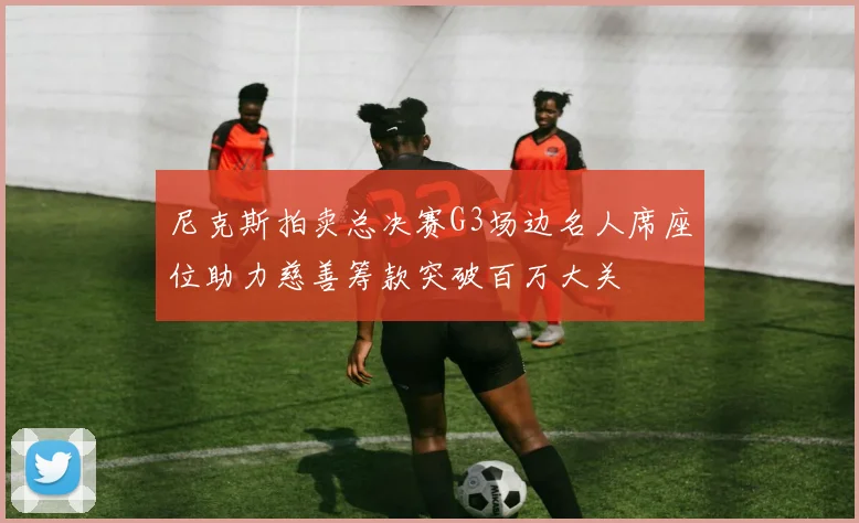 尼克斯拍卖总决赛G3场边名人席座位助力慈善筹款突破百万大关