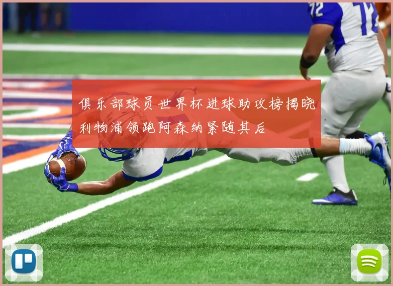 俱乐部球员世界杯进球助攻榜揭晓利物浦领跑阿森纳紧随其后
