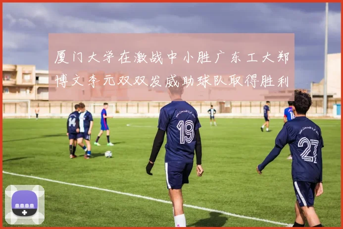 厦门大学在激战中小胜广东工大郑博文李元双双发威助球队取得胜利