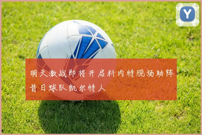 明天激战即将开启科内特现场助阵昔日球队凯尔特人