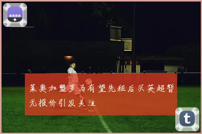 莱奥加盟罗马有望先租后买英超暂无报价引发关注