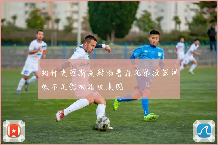 约什史密斯质疑汤普森兄弟投篮训练不足影响进攻表现