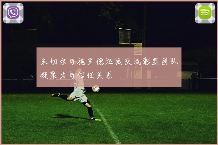 米切尔与施罗德坦诚交流彰显团队凝聚力与信任关系