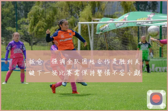 板仓滉强调全队团结合作是胜利关键下一场比赛需保持警惕不容小觑
