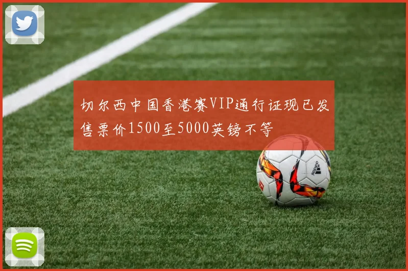切尔西中国香港赛VIP通行证现已发售票价1500至5000英镑不等