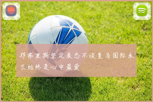 邓弗里斯坚定表态不谈皇马国际米兰始终是心中最爱