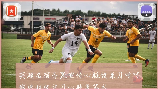 英超名宿齐聚宣传心脏健康月呼吁球迷积极学习心肺复苏术