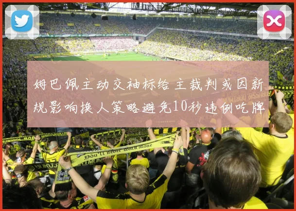 姆巴佩主动交袖标给主裁判或因新规影响换人策略避免10秒违例吃牌