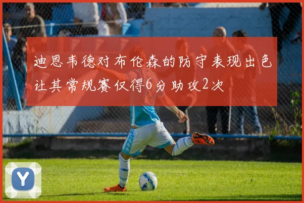 迪恩韦德对布伦森的防守表现出色让其常规赛仅得6分助攻2次