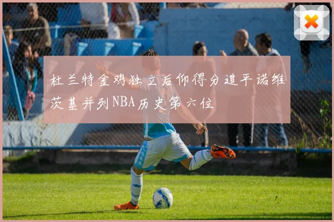 杜兰特金鸡独立后仰得分追平诺维茨基并列NBA历史第六位