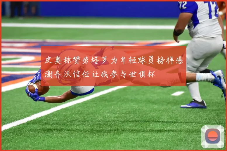皮奥称赞劳塔罗为年轻球员榜样感谢齐沃信任让我参与世俱杯