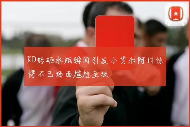 KD怒砸水瓶瞬间引发小贾和阿门惊愕不已场面尴尬至极