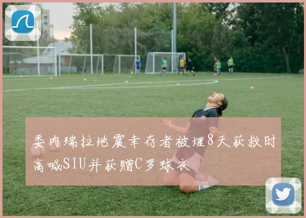 委内瑞拉地震幸存者被埋8天获救时高喊SIU并获赠C罗球衣