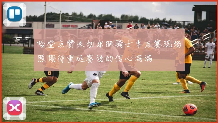 哈登点赞米切尔晒骑士季后赛现场照期待重返赛场的信心满满