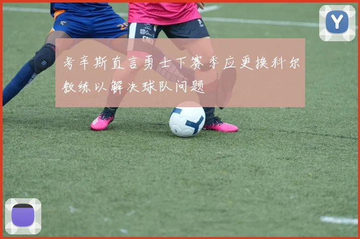 考辛斯直言勇士下赛季应更换科尔教练以解决球队问题