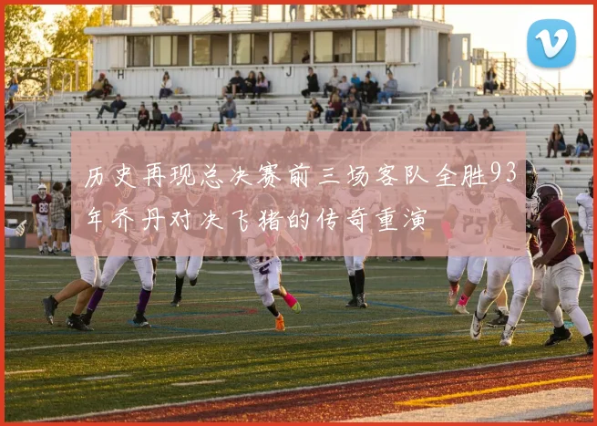 历史再现总决赛前三场客队全胜93年乔丹对决飞猪的传奇重演