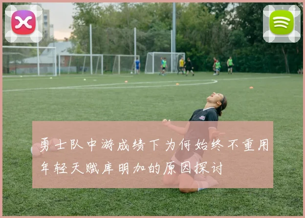 勇士队中游成绩下为何始终不重用年轻天赋库明加的原因探讨
