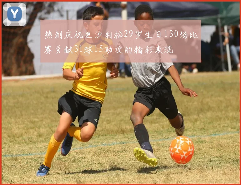 热刺庆祝里沙利松29岁生日130场比赛贡献31球15助攻的精彩表现