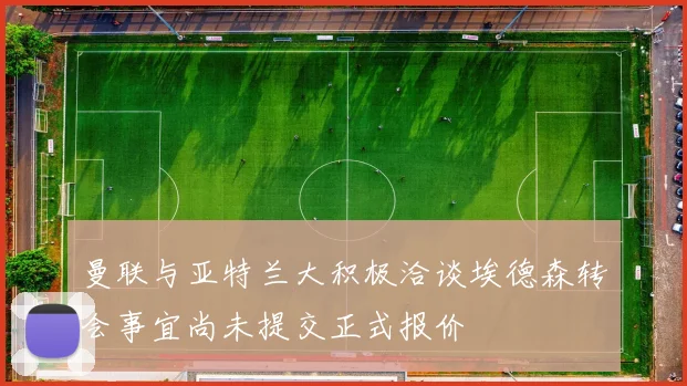 曼联与亚特兰大积极洽谈埃德森转会事宜尚未提交正式报价