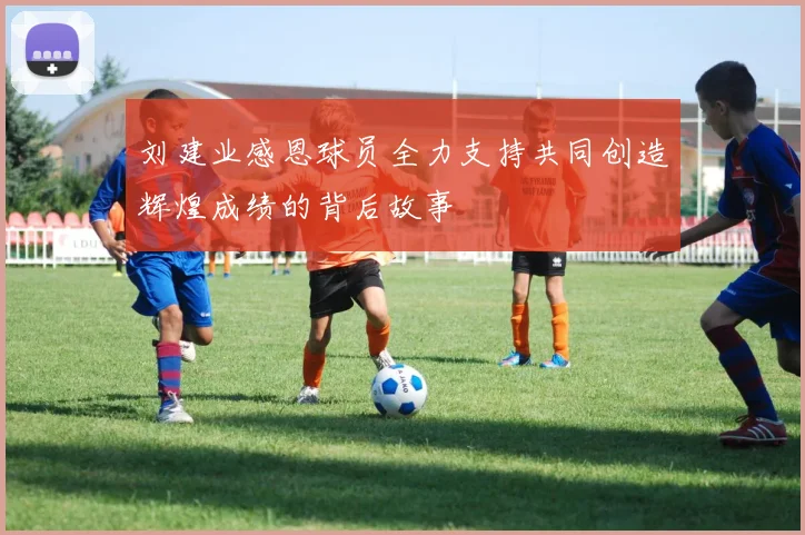 刘建业感恩球员全力支持共同创造辉煌成绩的背后故事