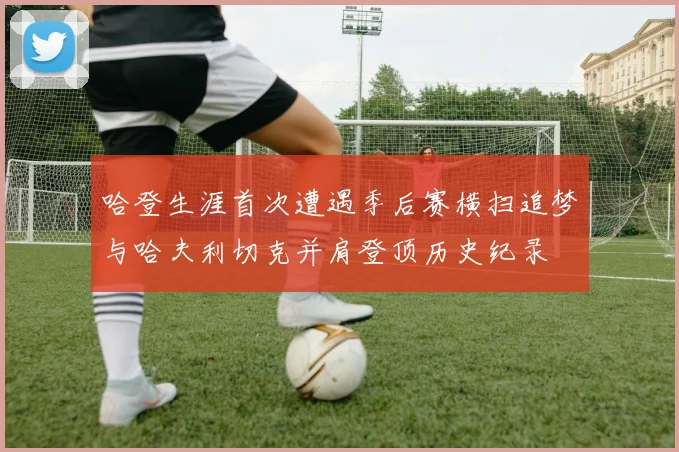 哈登生涯首次遭遇季后赛横扫追梦与哈夫利切克并肩登顶历史纪录