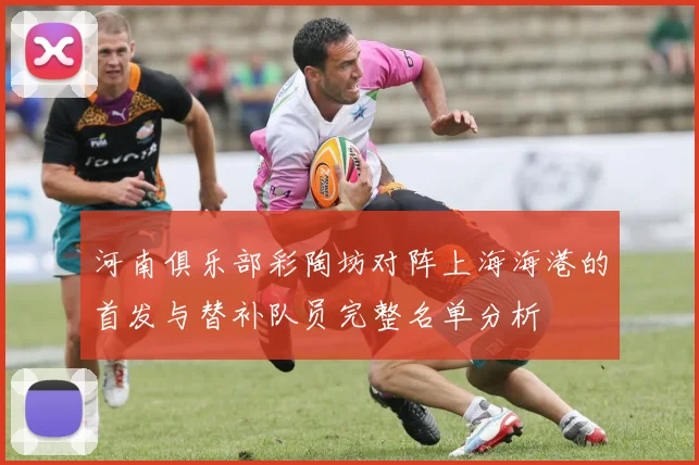 河南俱乐部彩陶坊对阵上海海港的首发与替补队员完整名单分析