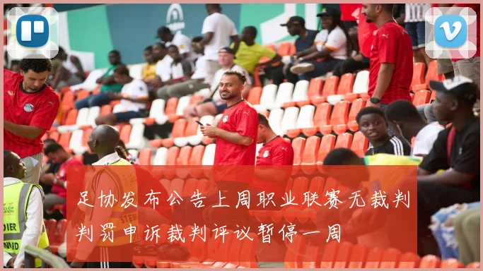 足协发布公告上周职业联赛无裁判判罚申诉裁判评议暂停一周
